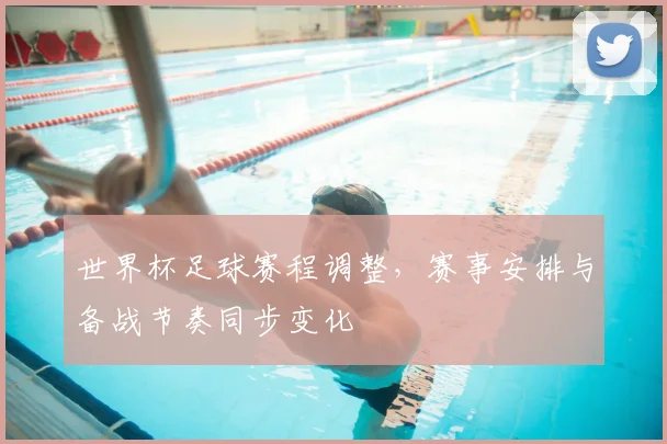 世界杯足球赛程调整，赛事安排与备战节奏同步变化