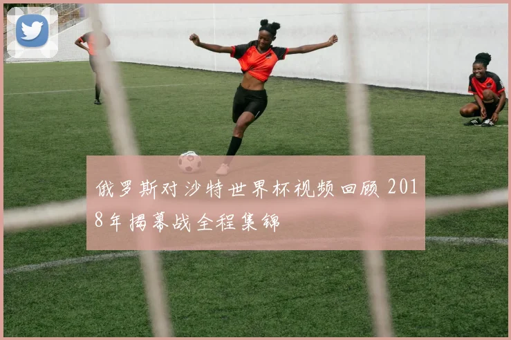 俄罗斯对沙特世界杯视频回顾 2018年揭幕战全程集锦