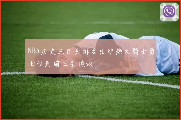 NBA历史三巨头排名出炉热火骑士勇士位列前三引热议