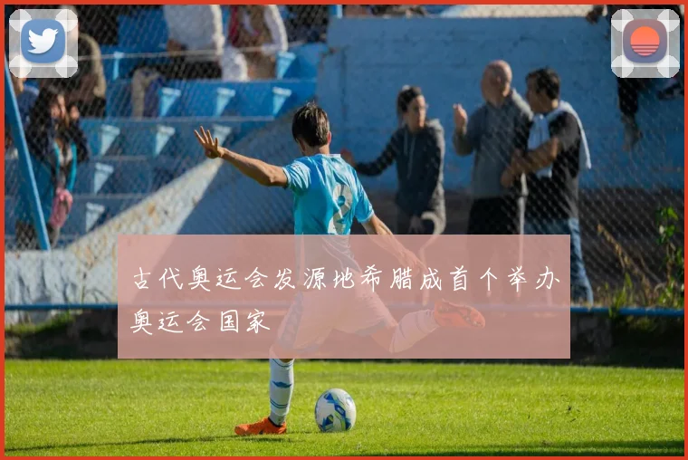 古代奥运会发源地希腊成首个举办奥运会国家
