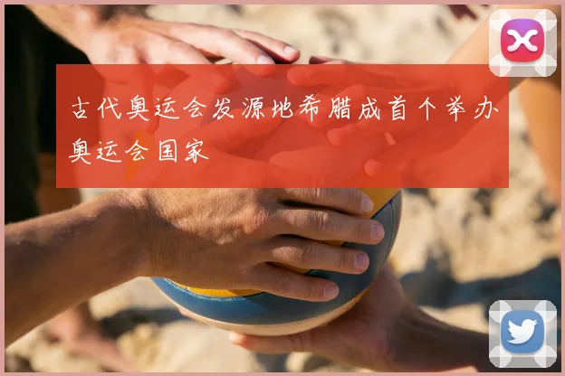 古代奥运会发源地希腊成首个举办奥运会国家