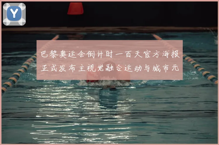 巴黎奥运会倒计时一百天官方海报正式发布主视觉融合运动与城市元素