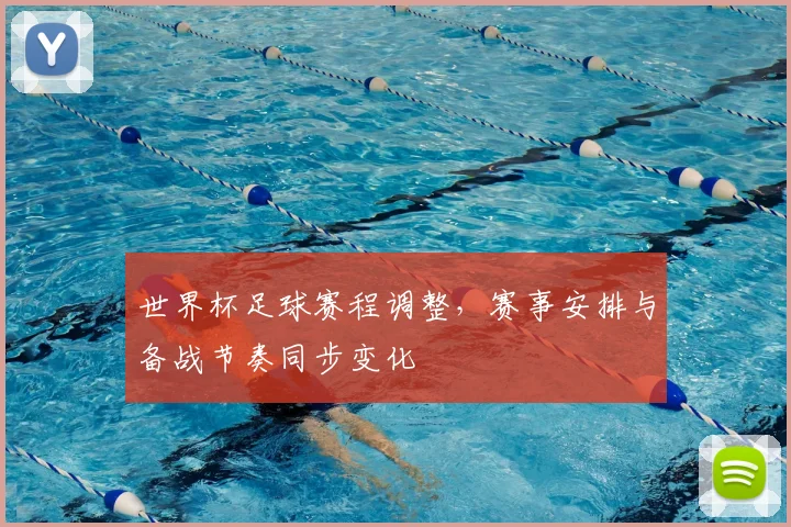 世界杯足球赛程调整，赛事安排与备战节奏同步变化
