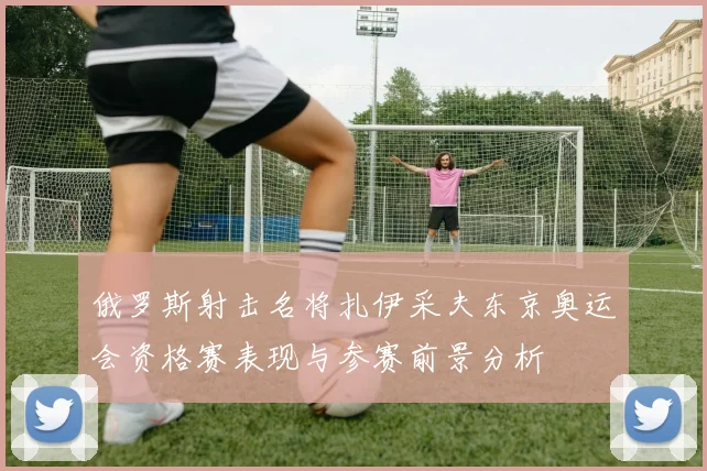 俄罗斯射击名将扎伊采夫东京奥运会资格赛表现与参赛前景分析