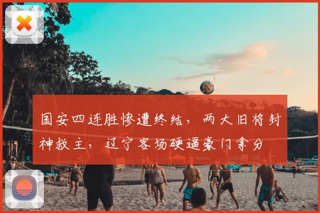 国安四连胜惨遭终结，两大旧将封神救主，辽宁客场硬逼豪门拿分