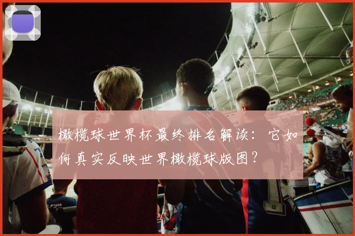 橄榄球世界杯最终排名解读：它如何真实反映世界橄榄球版图？