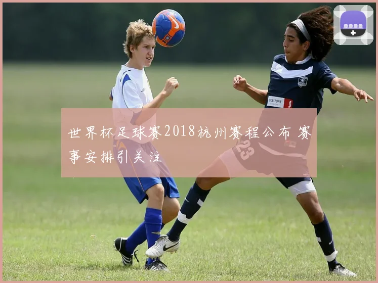 世界杯足球赛2018杭州赛程公布 赛事安排引关注