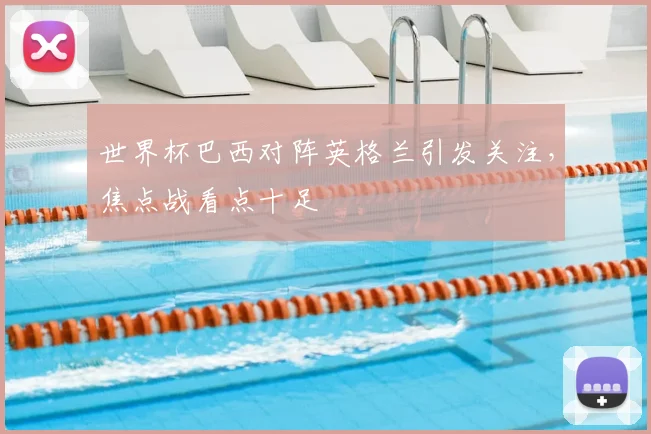 世界杯巴西对阵英格兰引发关注，焦点战看点十足