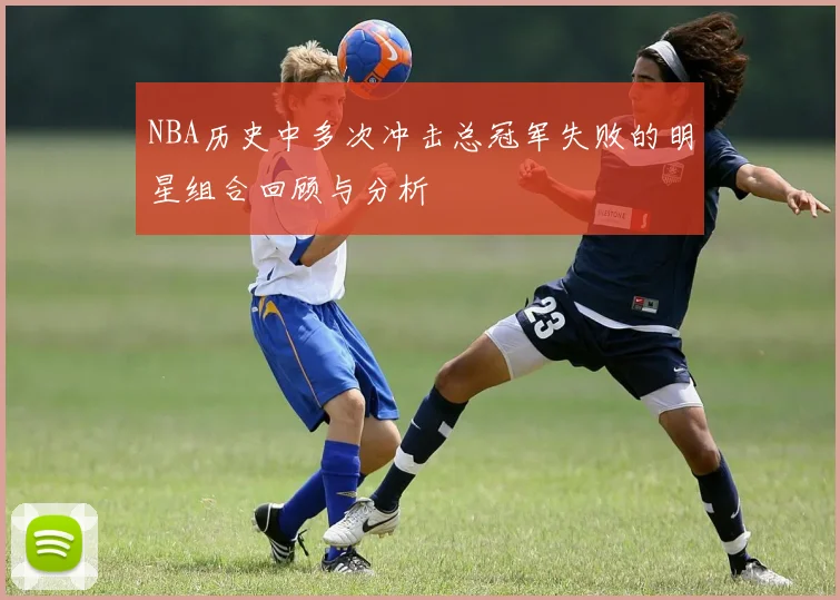 NBA历史中多次冲击总冠军失败的明星组合回顾与分析