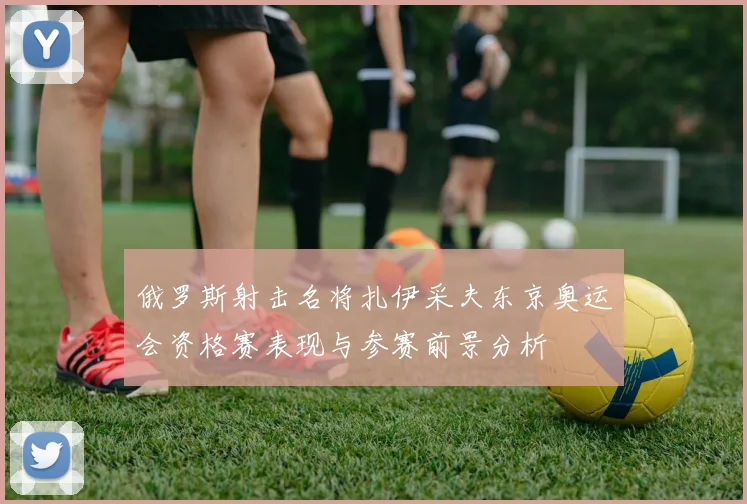 俄罗斯射击名将扎伊采夫东京奥运会资格赛表现与参赛前景分析