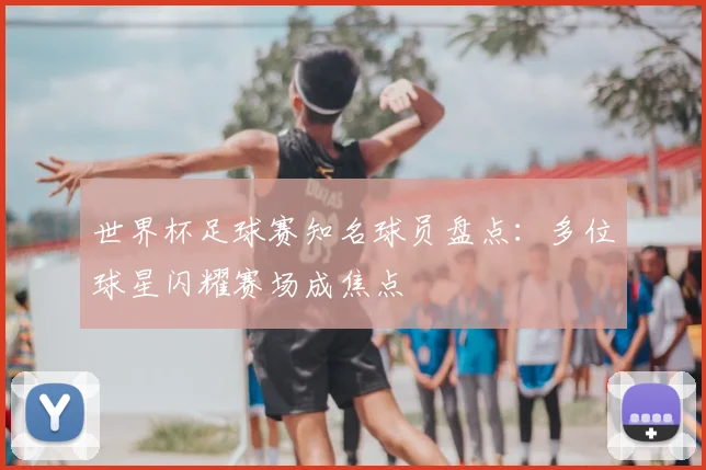 世界杯足球赛知名球员盘点：多位球星闪耀赛场成焦点