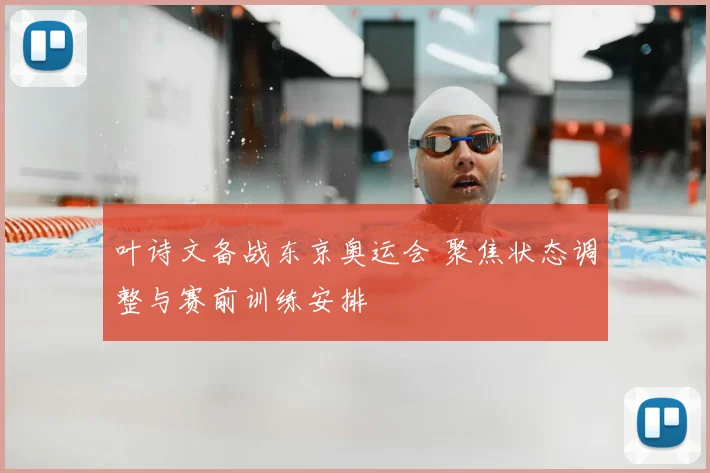 叶诗文备战东京奥运会 聚焦状态调整与赛前训练安排