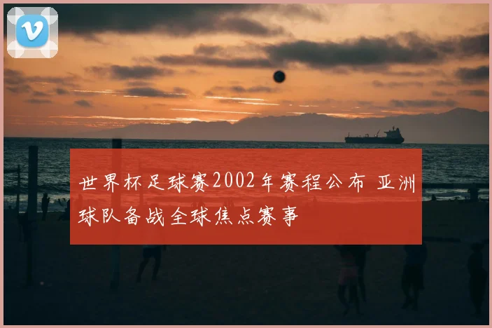 世界杯足球赛2002年赛程公布 亚洲球队备战全球焦点赛事