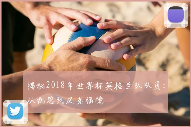 揭秘2018年世界杯英格兰队队员：从凯恩到皮克福德