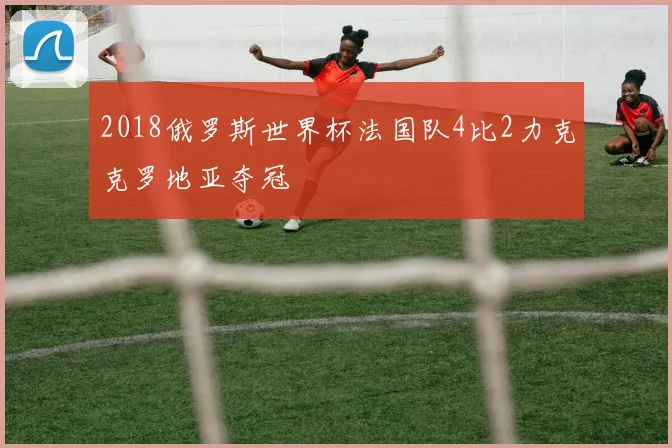 2018俄罗斯世界杯法国队4比2力克克罗地亚夺冠