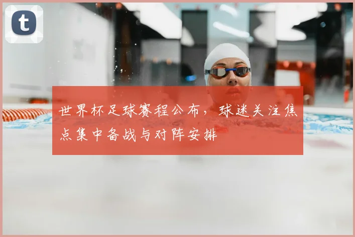 世界杯足球赛程公布，球迷关注焦点集中备战与对阵安排