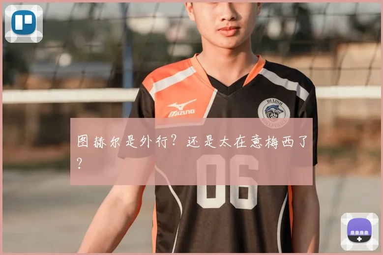图赫尔是外行?还是太在意梅西了?