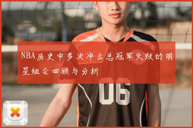 NBA历史中多次冲击总冠军失败的明星组合回顾与分析