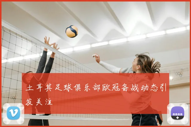 土耳其足球俱乐部欧冠备战动态引发关注