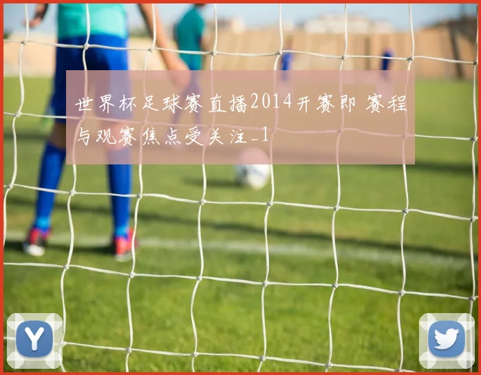 世界杯足球赛直播2014开赛即 赛程与观赛焦点受关注_1