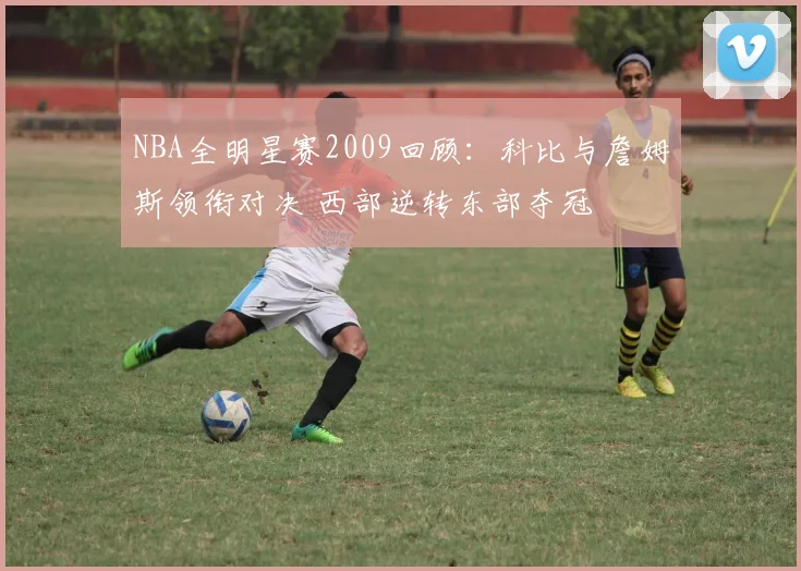 NBA全明星赛2009回顾：科比与詹姆斯领衔对决 西部逆转东部夺冠