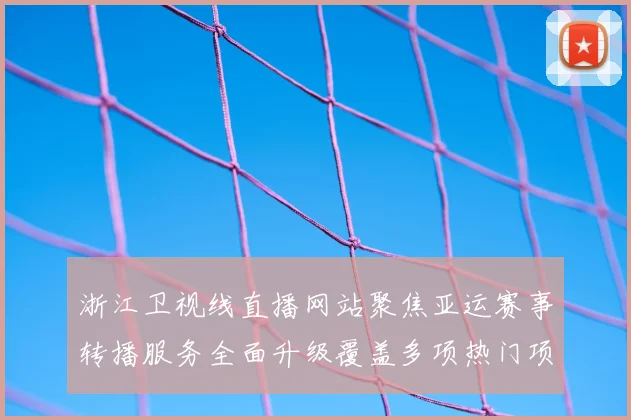 浙江卫视线直播网站聚焦亚运赛事转播服务全面升级覆盖多项热门项目