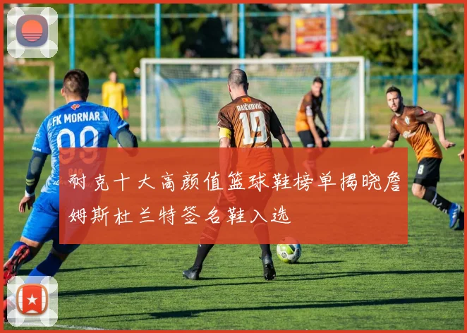 耐克十大高颜值篮球鞋榜单揭晓詹姆斯杜兰特签名鞋入选