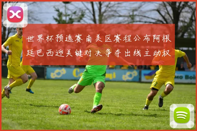 世界杯预选赛南美区赛程公布阿根廷巴西迎关键对决争夺出线主动权
