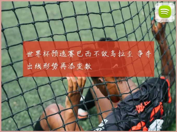 世界杯预选赛巴西不敌乌拉圭 争夺出线形势再添变数