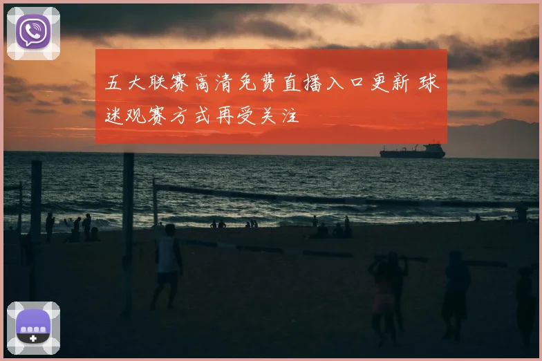五大联赛高清免费直播入口更新 球迷观赛方式再受关注