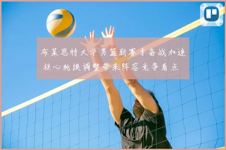 布莱恩特大学男篮新赛季备战加速 核心轮换调整带来阵容竞争看点