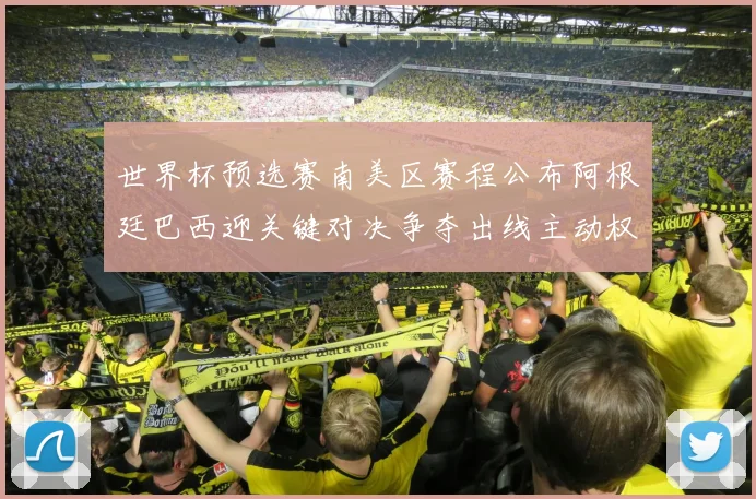 世界杯预选赛南美区赛程公布阿根廷巴西迎关键对决争夺出线主动权