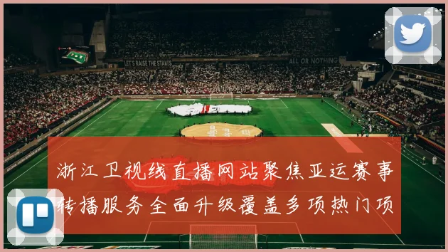 浙江卫视线直播网站聚焦亚运赛事转播服务全面升级覆盖多项热门项目