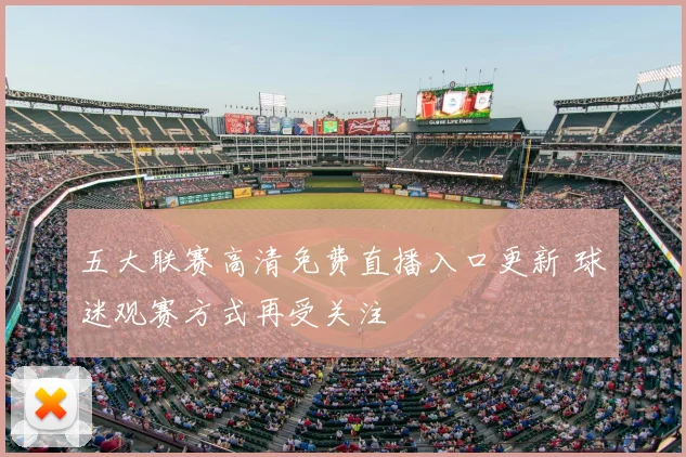 五大联赛高清免费直播入口更新 球迷观赛方式再受关注