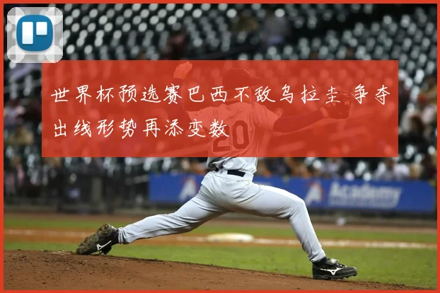 世界杯预选赛巴西不敌乌拉圭 争夺出线形势再添变数
