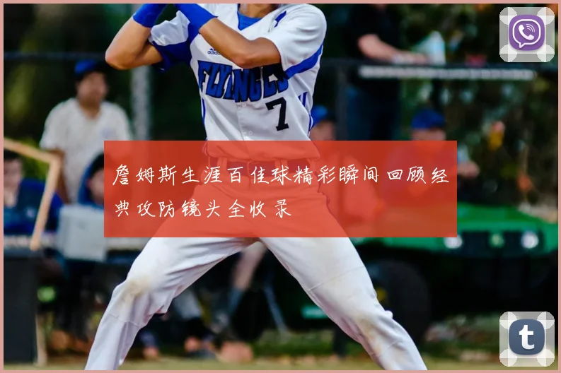 詹姆斯生涯百佳球精彩瞬间回顾经典攻防镜头全收录
