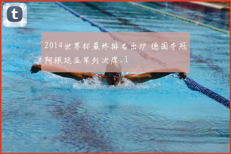 2014世界杯最终排名出炉 德国夺冠阿根廷亚军列次席_1