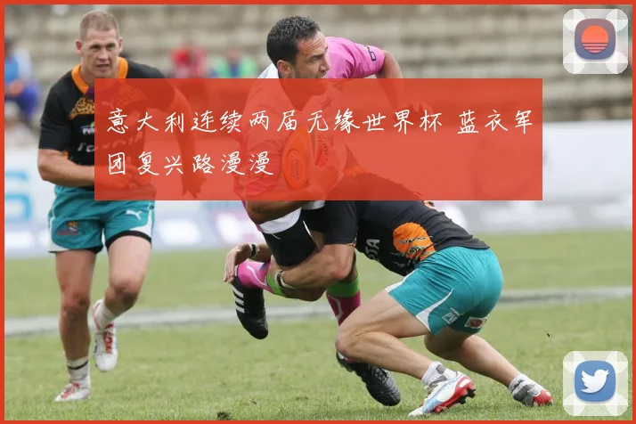 意大利连续两届无缘世界杯 蓝衣军团复兴路漫漫