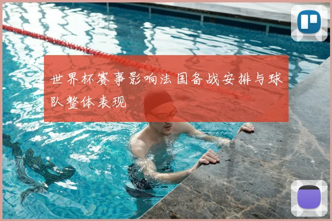 世界杯赛事影响法国备战安排与球队整体表现