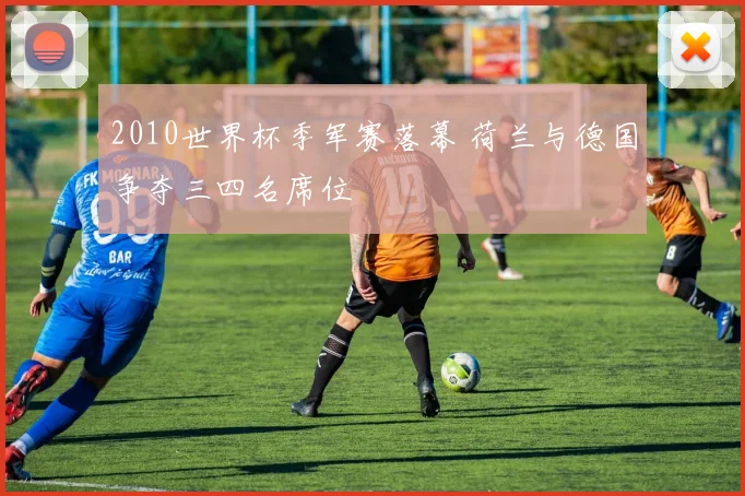 2010世界杯季军赛落幕 荷兰与德国争夺三四名席位