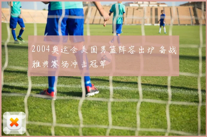 2004奥运会美国男篮阵容出炉 备战雅典赛场冲击冠军