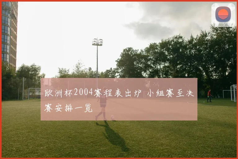 欧洲杯2004赛程表出炉 小组赛至决赛安排一览