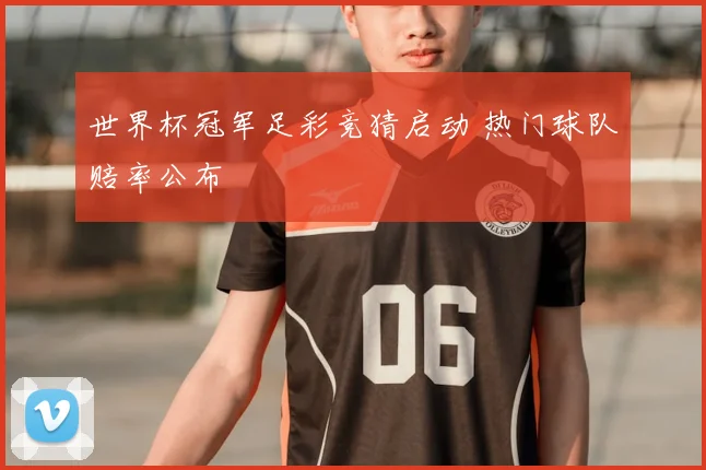 世界杯冠军足彩竞猜启动 热门球队赔率公布