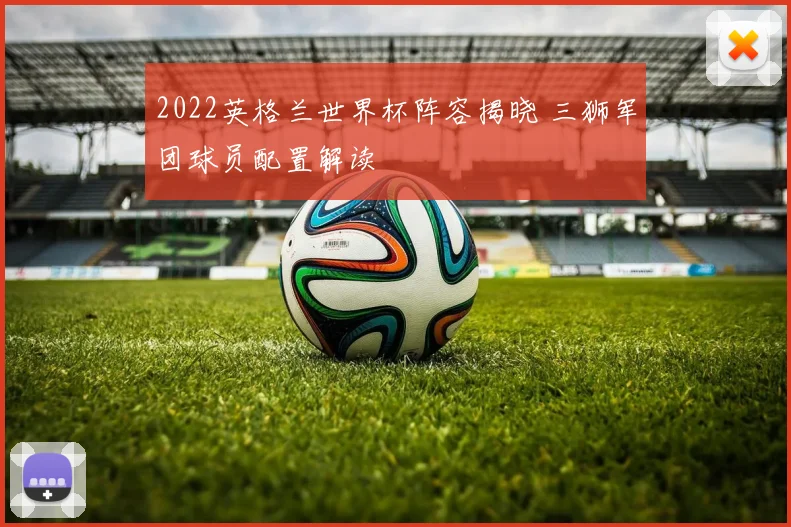 2022英格兰世界杯阵容揭晓 三狮军团球员配置解读