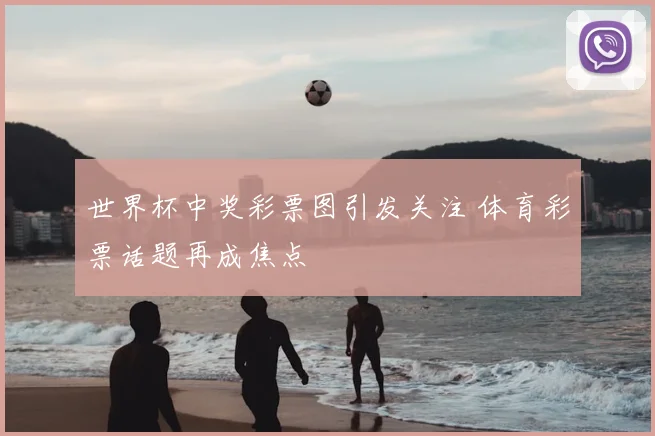 世界杯中奖彩票图引发关注 体育彩票话题再成焦点