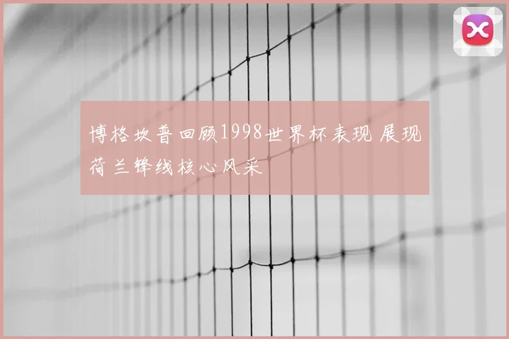 博格坎普回顾1998世界杯表现 展现荷兰锋线核心风采