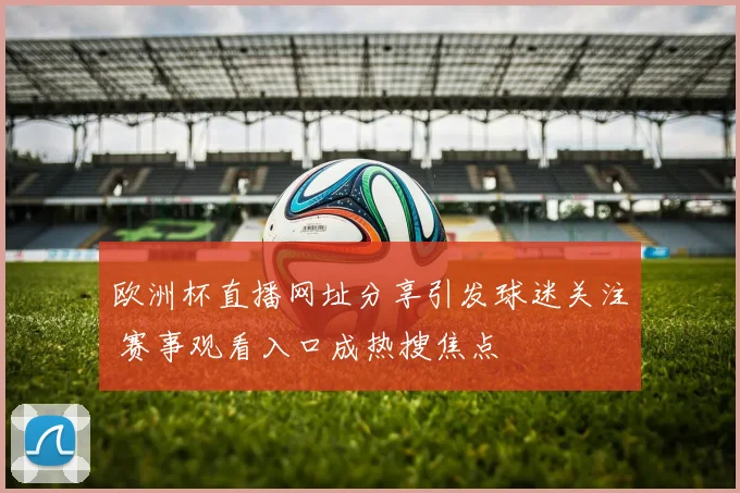 欧洲杯直播网址分享引发球迷关注 赛事观看入口成热搜焦点