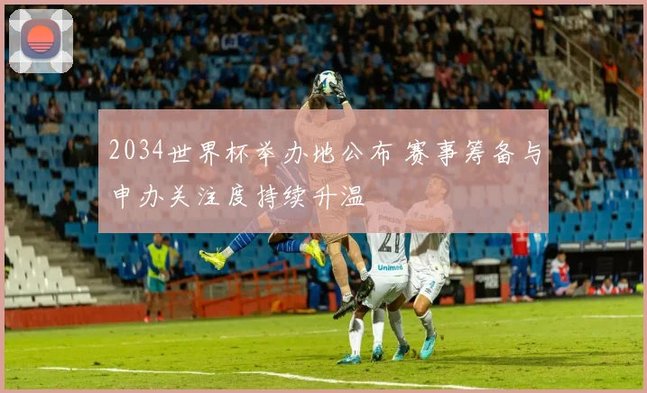 2034世界杯举办地公布 赛事筹备与申办关注度持续升温