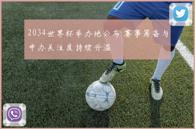2034世界杯举办地公布 赛事筹备与申办关注度持续升温