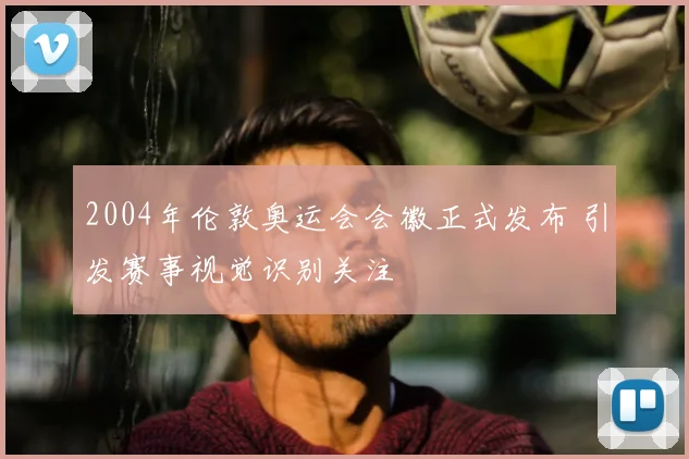 2004年伦敦奥运会会徽正式发布 引发赛事视觉识别关注